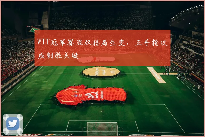 WTT冠军赛混双格局生变，正手抢攻成制胜关键