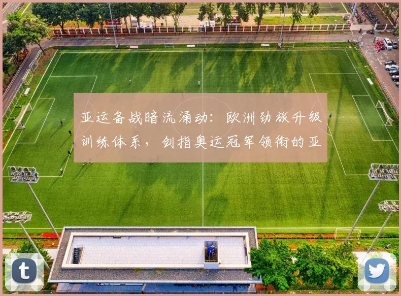 亚运备战暗流涌动：欧洲劲旅升级训练体系，剑指奥运冠军领衔的亚洲诸强