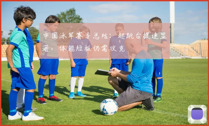 中国泳军赛季总结：起跳台提速显著，体能短板仍需攻克