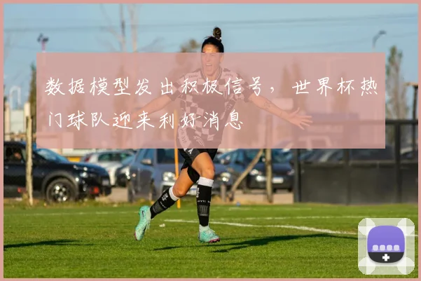 数据模型发出积极信号，世界杯热门球队迎来利好消息