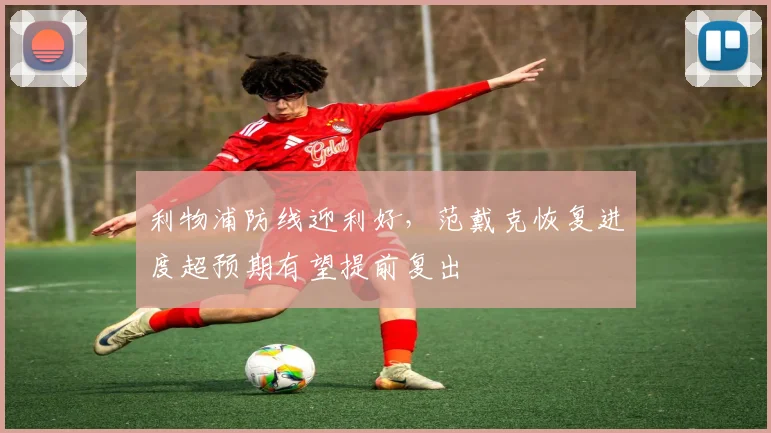 利物浦防线迎利好，范戴克恢复进度超预期有望提前复出