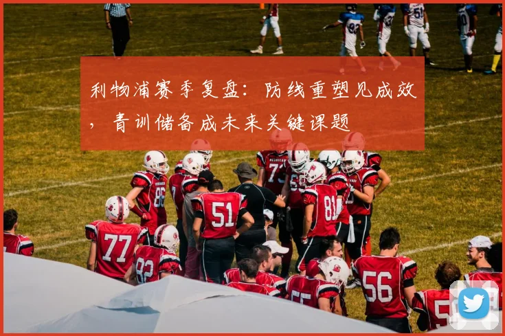 利物浦赛季复盘：防线重塑见成效，青训储备成未来关键课题