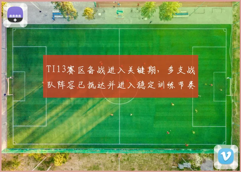 TI13赛区备战进入关键期，多支战队阵容已抵达并进入稳定训练节奏