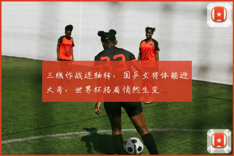 三线作战连轴转，国乒女将体能迎大考，世界杯格局悄然生变