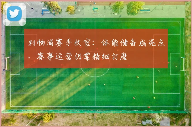 利物浦赛季收官：体能储备成亮点，赛事运营仍需精细打磨