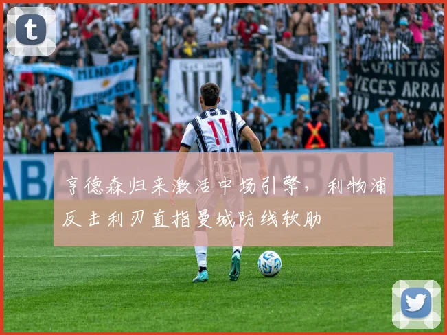 亨德森归来激活中场引擎，利物浦反击利刃直指曼城防线软肋