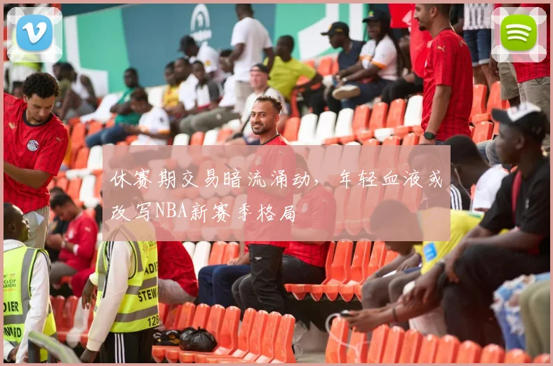休赛期交易暗流涌动，年轻血液或改写NBA新赛季格局