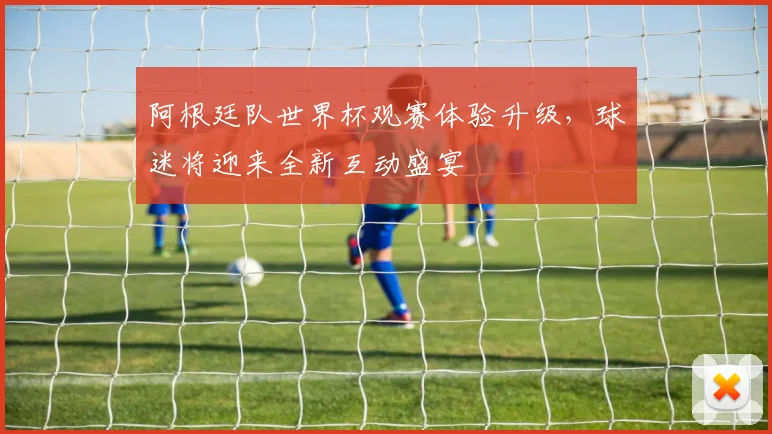 阿根廷队世界杯观赛体验升级，球迷将迎来全新互动盛宴