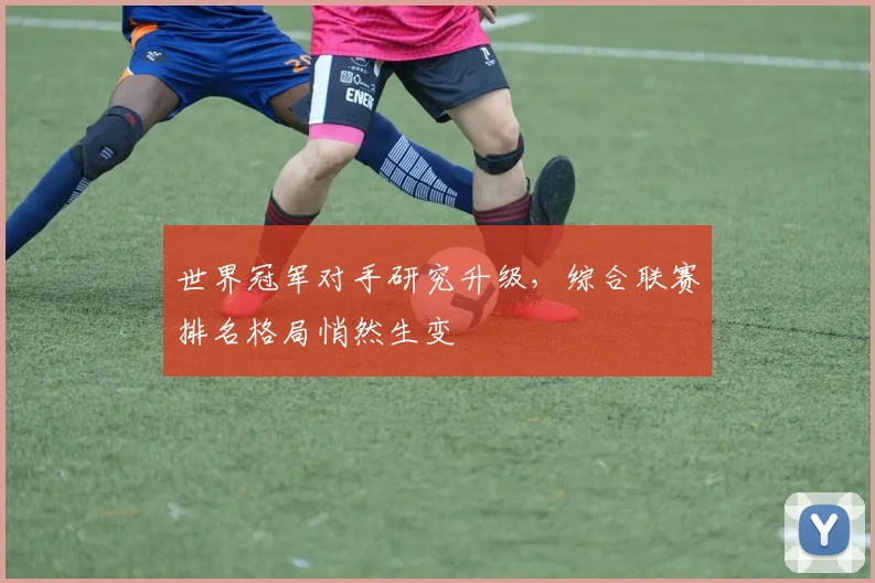 世界冠军对手研究升级，综合联赛排名格局悄然生变