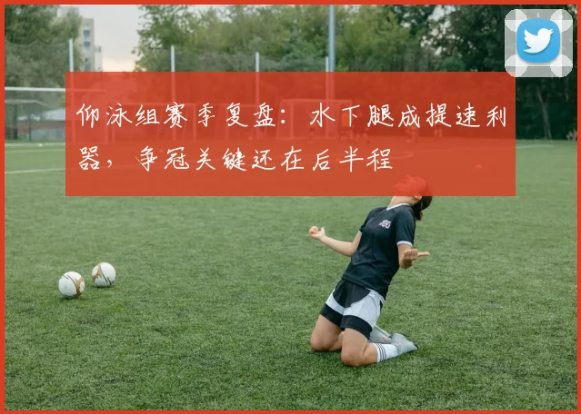 仰泳组赛季复盘：水下腿成提速利器，争冠关键还在后半程