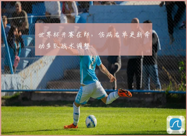 世界杯开赛在即，伤病名单更新牵动多队战术调整