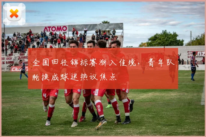 全国田径锦标赛渐入佳境，青年队轮换成球迷热议焦点