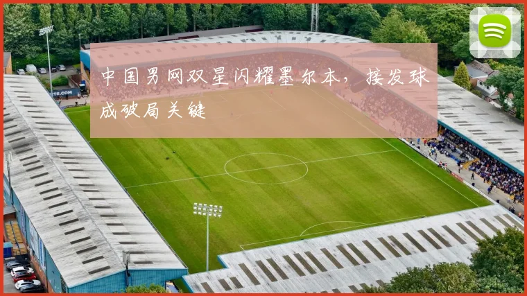 中国男网双星闪耀墨尔本，接发球成破局关键