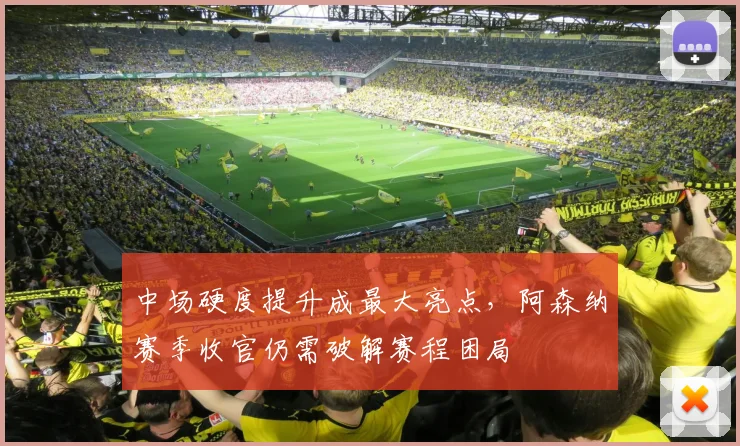 中场硬度提升成最大亮点，阿森纳赛季收官仍需破解赛程困局
