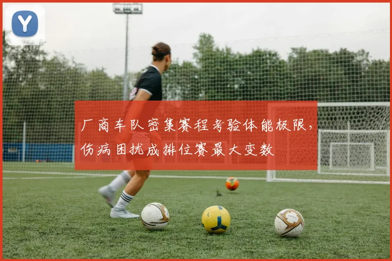 厂商车队密集赛程考验体能极限，伤病困扰成排位赛最大变数