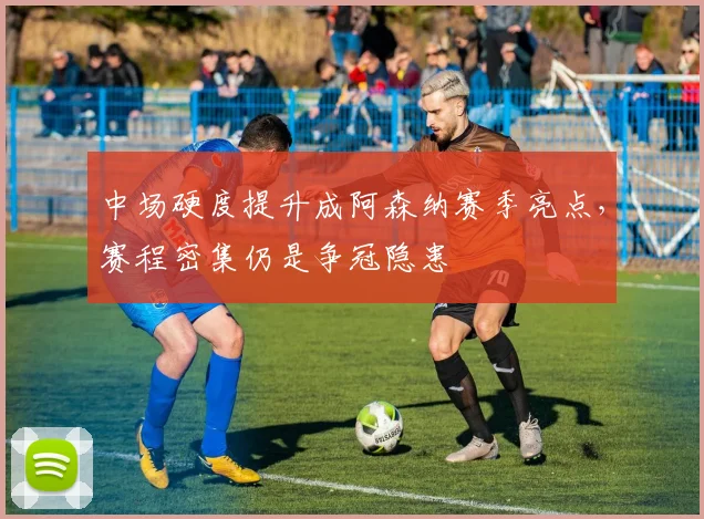 中场硬度提升成阿森纳赛季亮点，赛程密集仍是争冠隐患