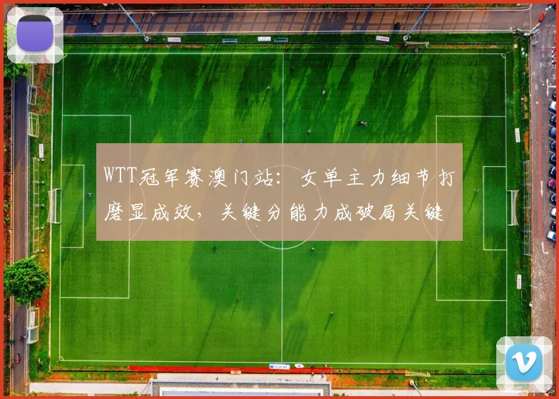 WTT冠军赛澳门站：女单主力细节打磨显成效，关键分能力成破局关键