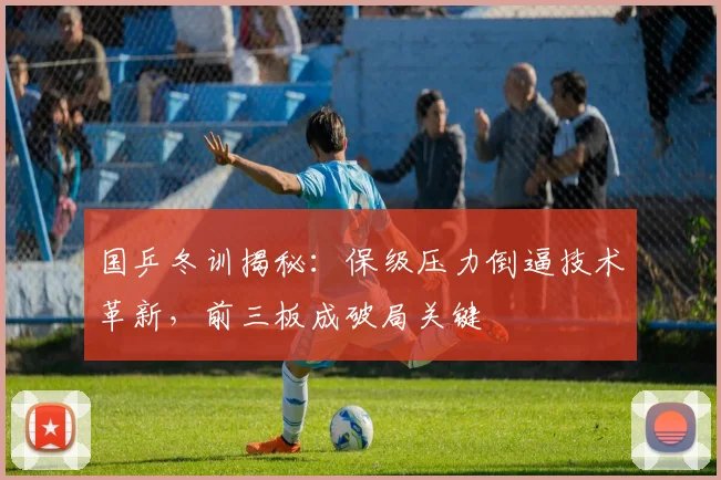 国乒冬训揭秘：保级压力倒逼技术革新，前三板成破局关键