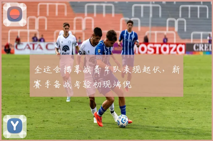 全运会揭幕战青年队表现起伏，新赛季备战考验初现端倪