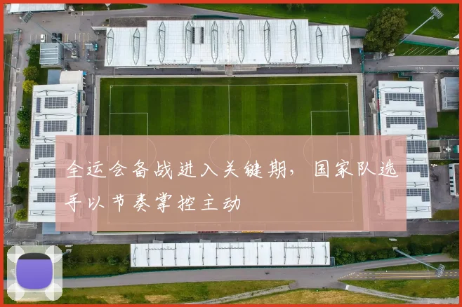 全运会备战进入关键期，国家队选手以节奏掌控主动