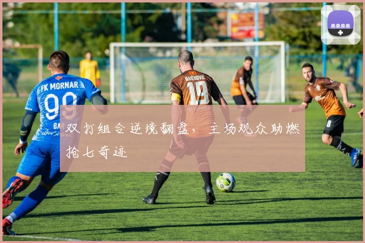 双打组合逆境翻盘，主场观众助燃抢七奇迹