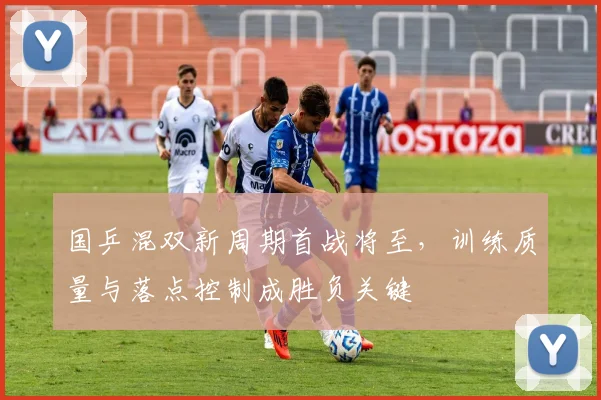 国乒混双新周期首战将至，训练质量与落点控制成胜负关键