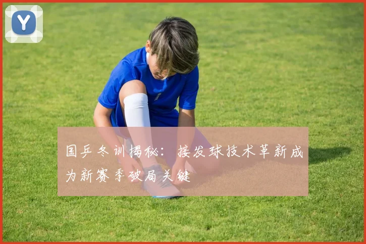 国乒冬训揭秘：接发球技术革新成为新赛季破局关键