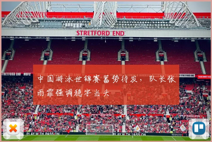 中国游泳世锦赛蓄势待发，队长张雨霏强调稳字当头