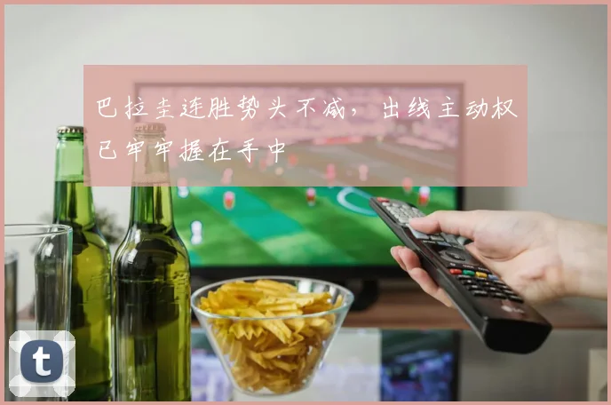 巴拉圭连胜势头不减，出线主动权已牢牢握在手中