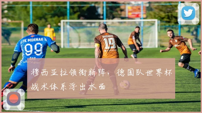 穆西亚拉领衔新阵，德国队世界杯战术体系浮出水面