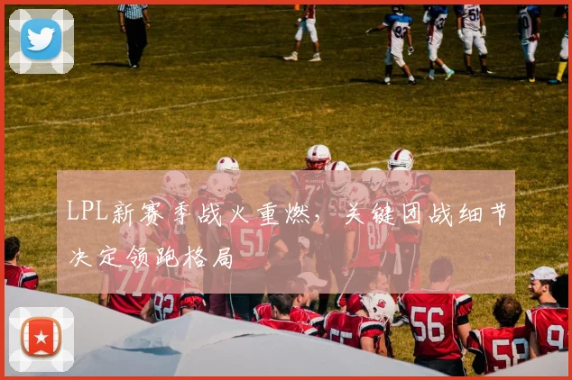 LPL新赛季战火重燃，关键团战细节决定领跑格局