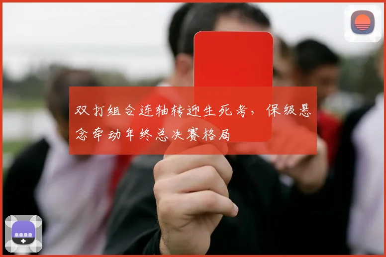双打组合连轴转迎生死考，保级悬念牵动年终总决赛格局