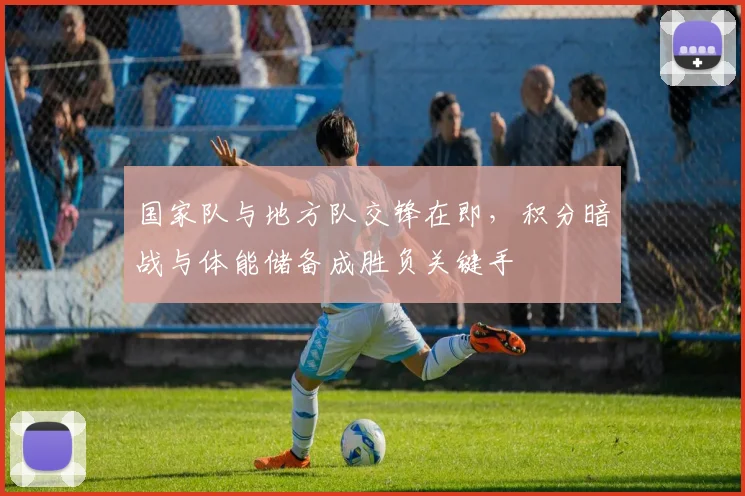 国家队与地方队交锋在即，积分暗战与体能储备成胜负关键手