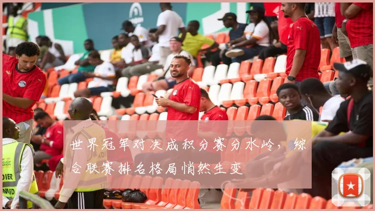 世界冠军对决成积分赛分水岭，综合联赛排名格局悄然生变
