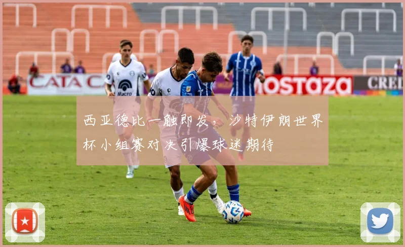西亚德比一触即发，沙特伊朗世界杯小组赛对决引爆球迷期待