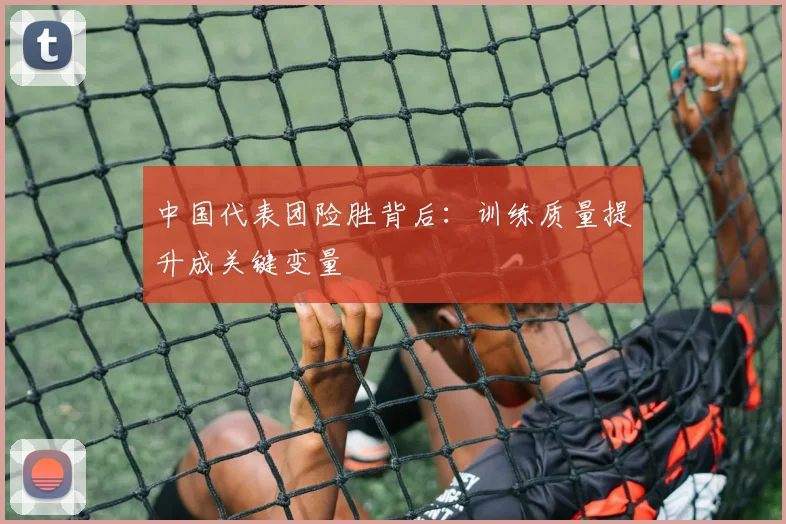 中国代表团险胜背后：训练质量提升成关键变量