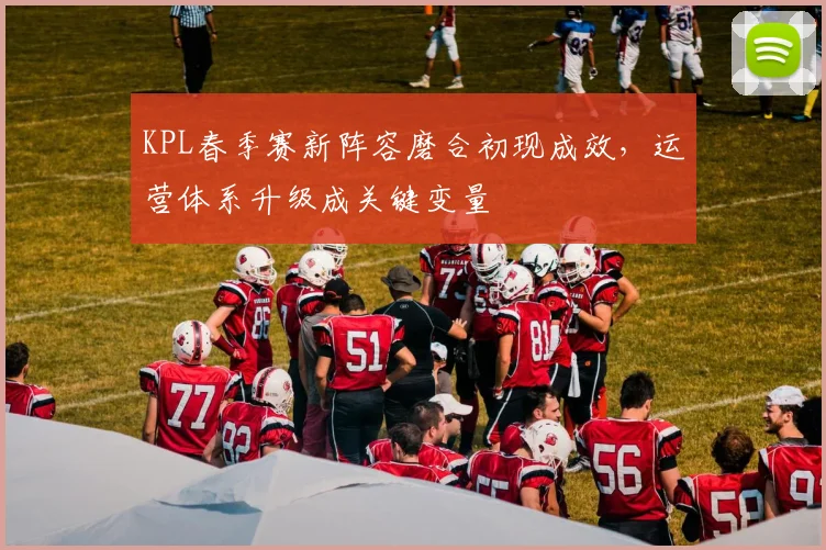 KPL春季赛新阵容磨合初现成效，运营体系升级成关键变量
