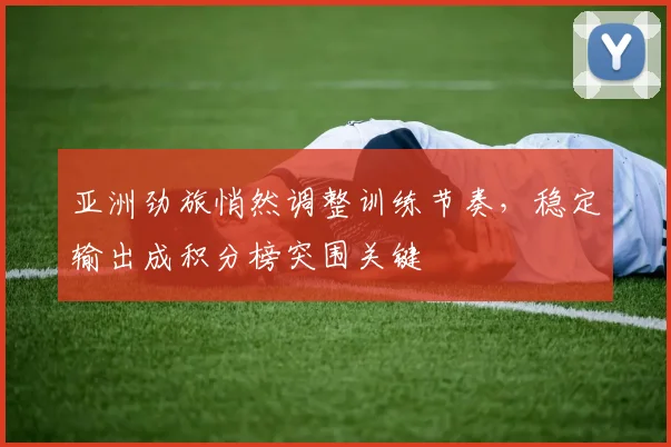 亚洲劲旅悄然调整训练节奏，稳定输出成积分榜突围关键