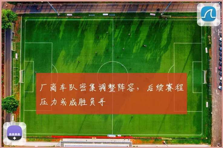 厂商车队密集调整阵容，后续赛程压力或成胜负手
