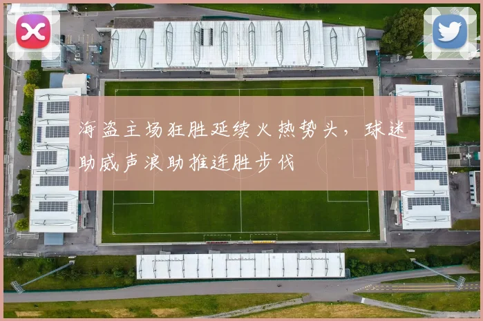 海盗主场狂胜延续火热势头，球迷助威声浪助推连胜步伐
