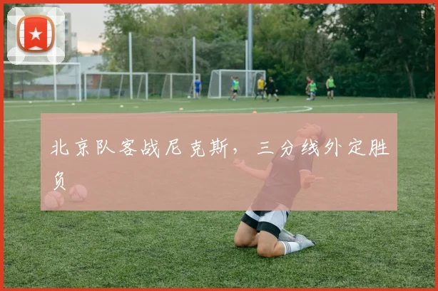 北京队客战尼克斯，三分线外定胜负