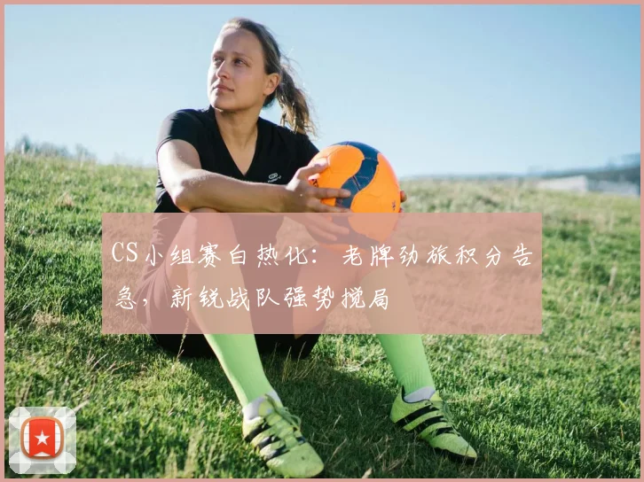 CS小组赛白热化：老牌劲旅积分告急，新锐战队强势搅局