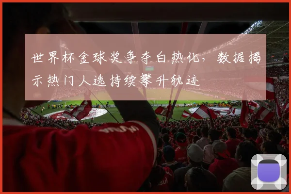 世界杯金球奖争夺白热化，数据揭示热门人选持续攀升轨迹