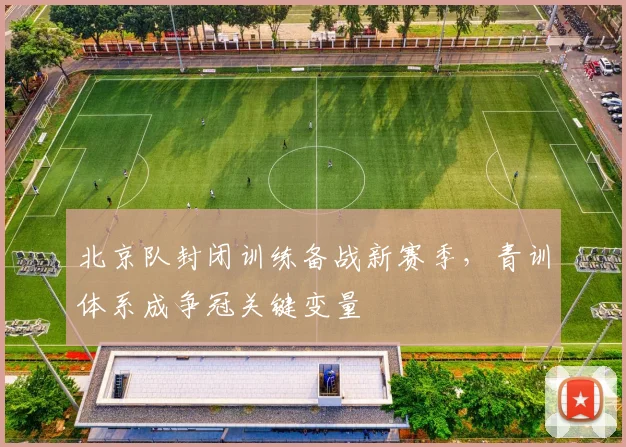 北京队封闭训练备战新赛季，青训体系成争冠关键变量