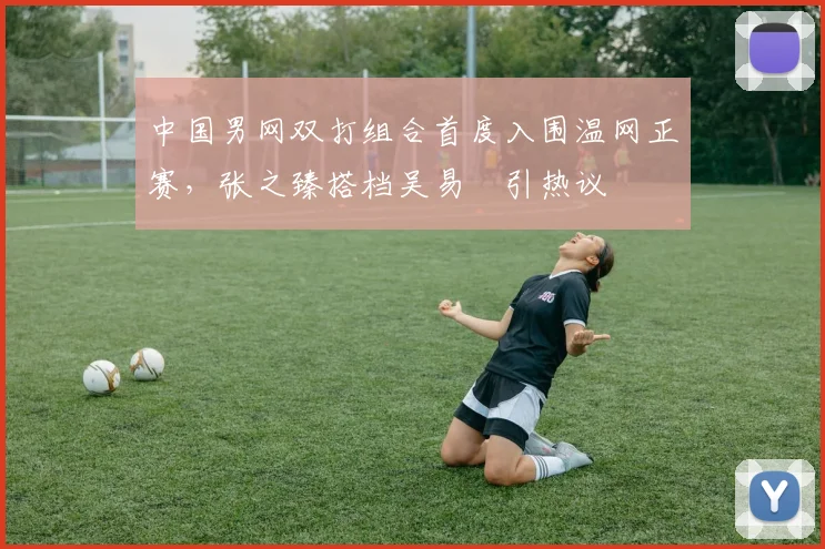中国男网双打组合首度入围温网正赛，张之臻搭档吴易昺引热议